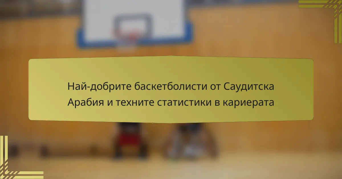 Най-добрите баскетболисти от Саудитска Арабия и техните статистики в кариерата