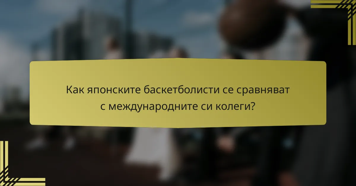 Как японските баскетболисти се сравняват с международните си колеги?