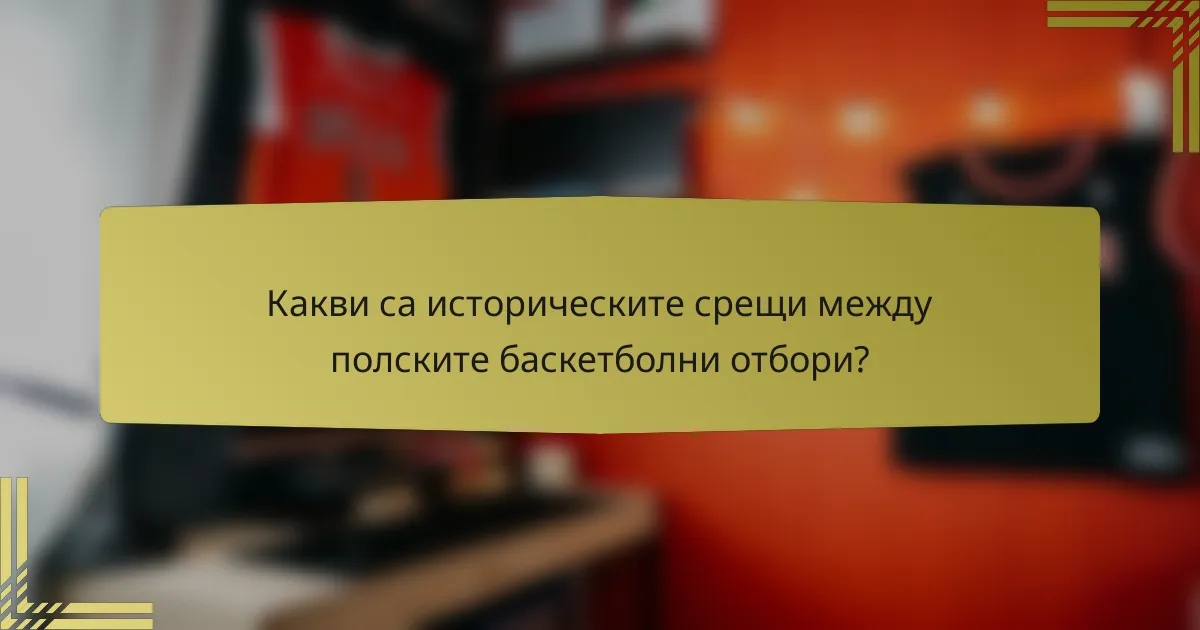 Какви са историческите срещи между полските баскетболни отбори?