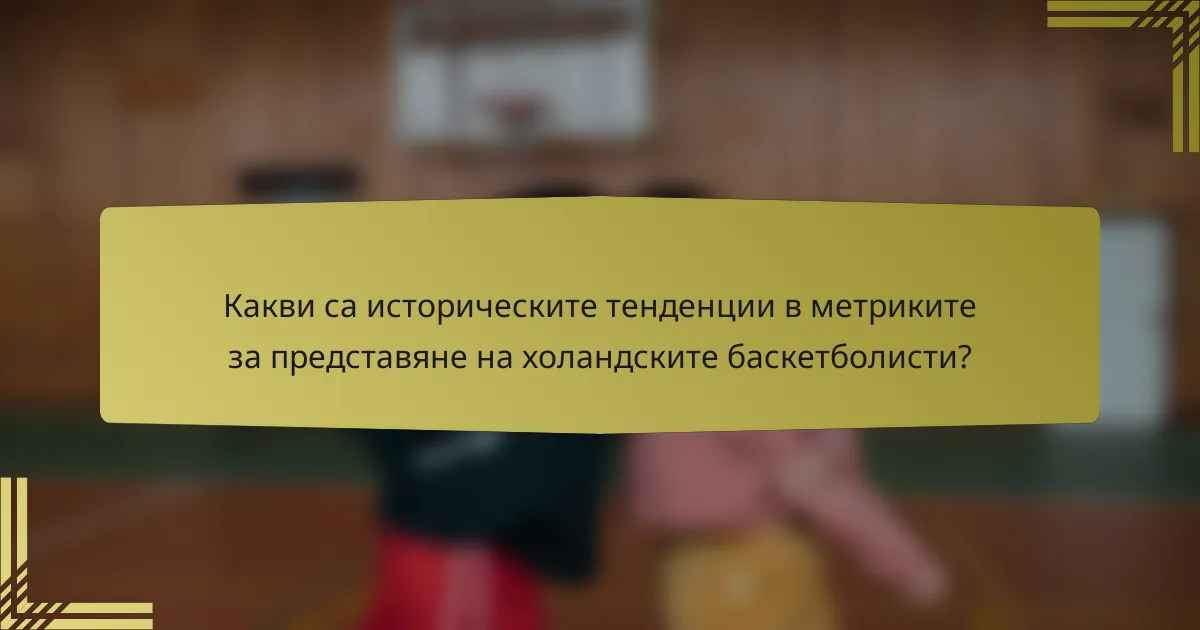 Какви са историческите тенденции в метриките за представяне на холандските баскетболисти?