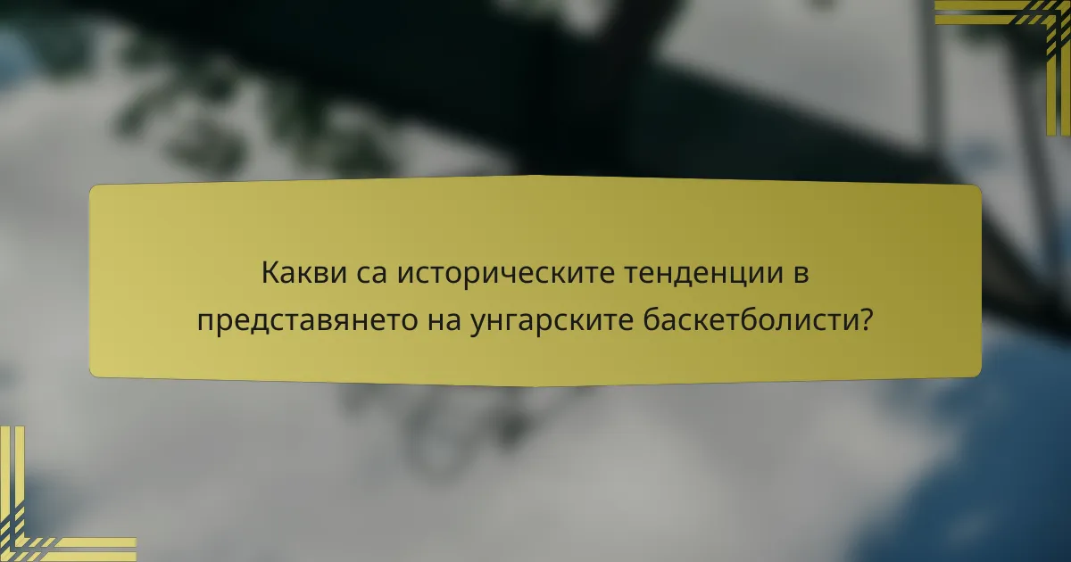 Какви са историческите тенденции в представянето на унгарските баскетболисти?