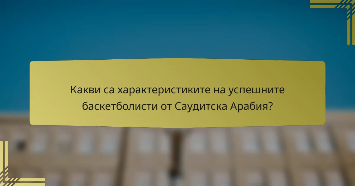 Какви са характеристиките на успешните баскетболисти от Саудитска Арабия?