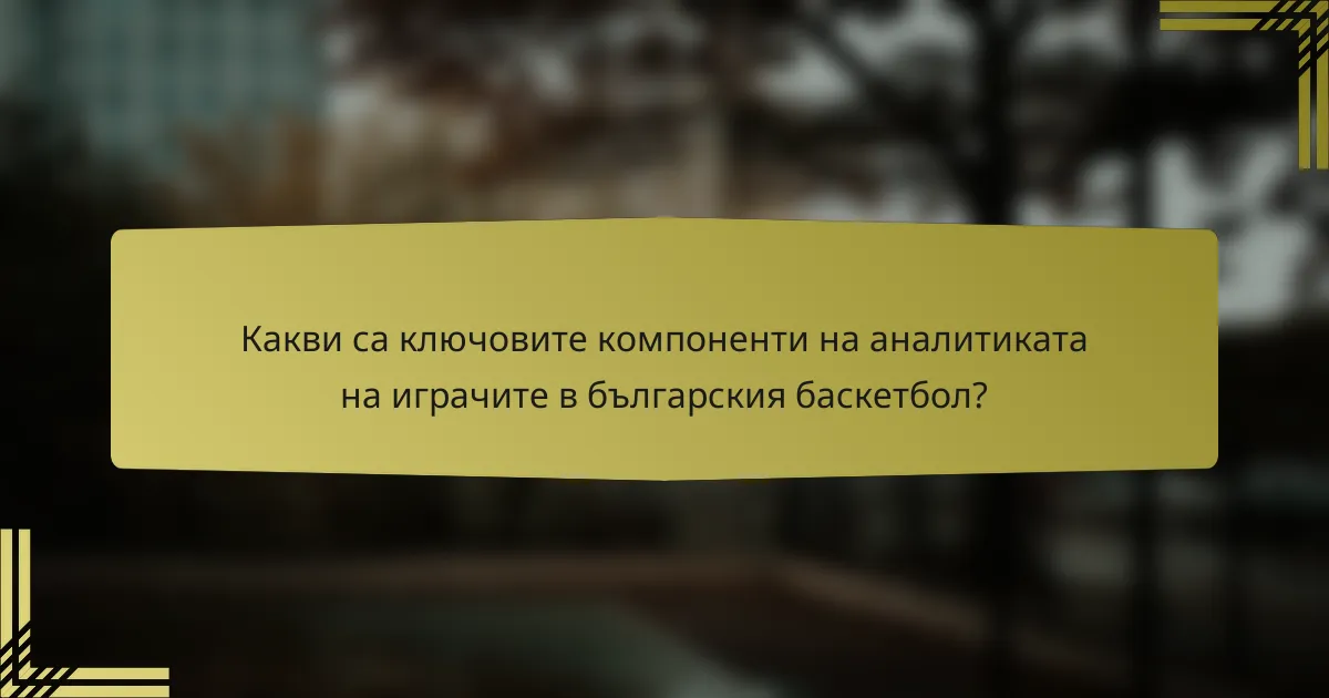 Какви са ключовите компоненти на аналитиката на играчите в българския баскетбол?