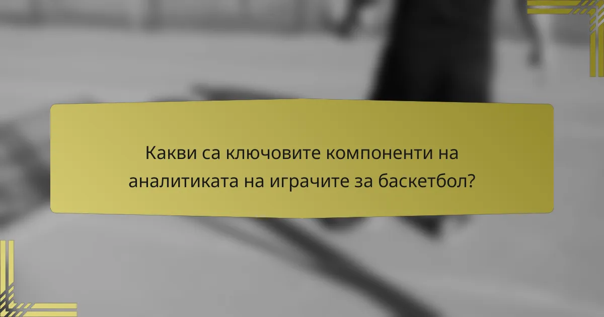 Какви са ключовите компоненти на аналитиката на играчите за баскетбол?