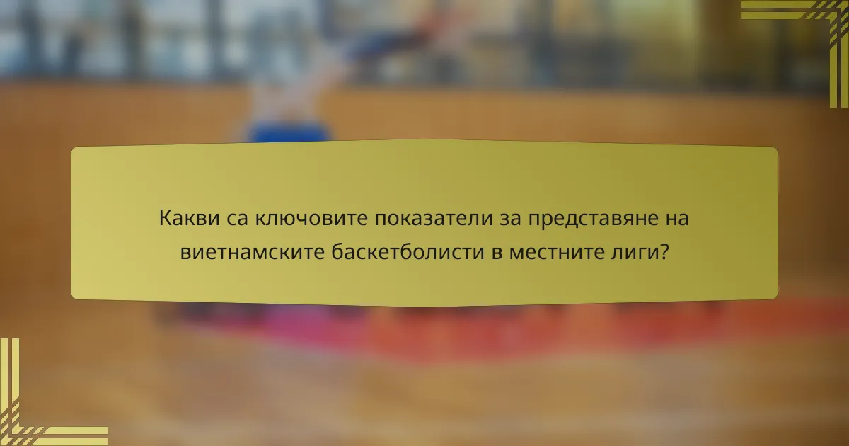 Какви са ключовите показатели за представяне на виетнамските баскетболисти в местните лиги?