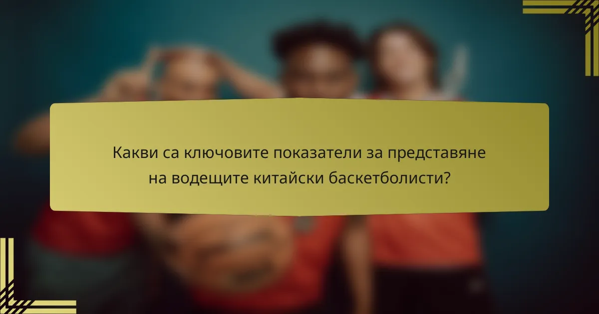 Какви са ключовите показатели за представяне на водещите китайски баскетболисти?