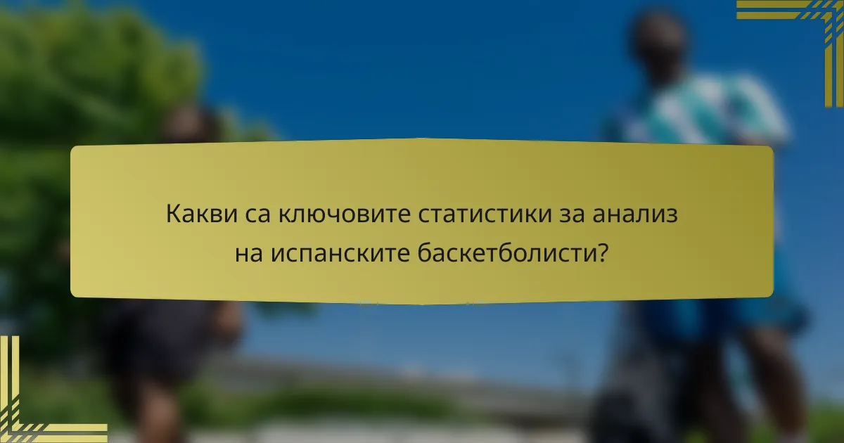 Какви са ключовите статистики за анализ на испанските баскетболисти?
