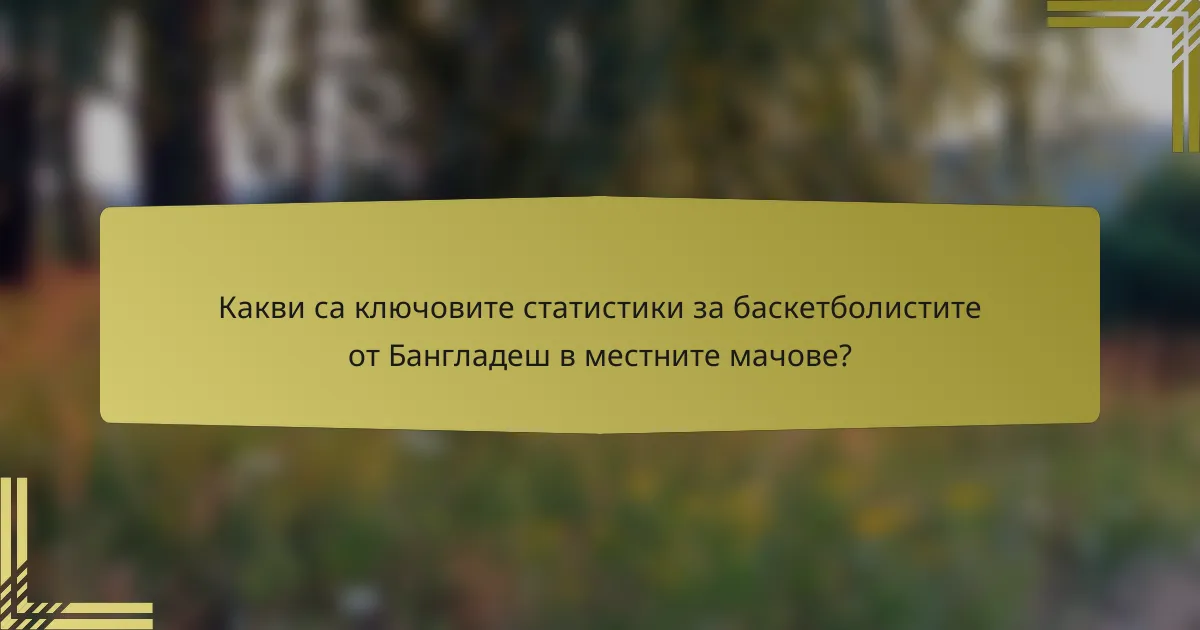 Какви са ключовите статистики за баскетболистите от Бангладеш в местните мачове?