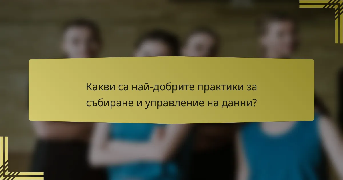 Какви са най-добрите практики за събиране и управление на данни?