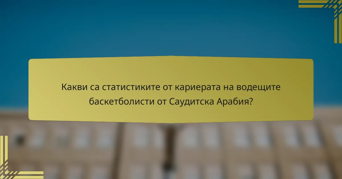 Какви са статистиките от кариерата на водещите баскетболисти от Саудитска Арабия?