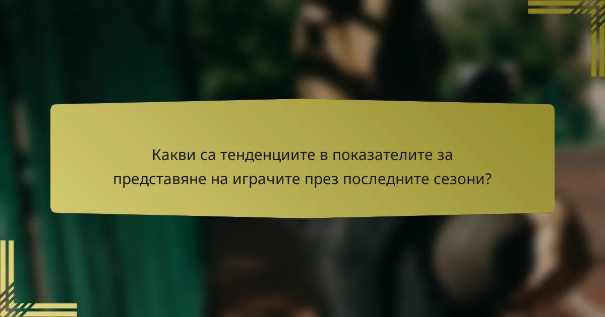Какви са тенденциите в показателите за представяне на играчите през последните сезони?