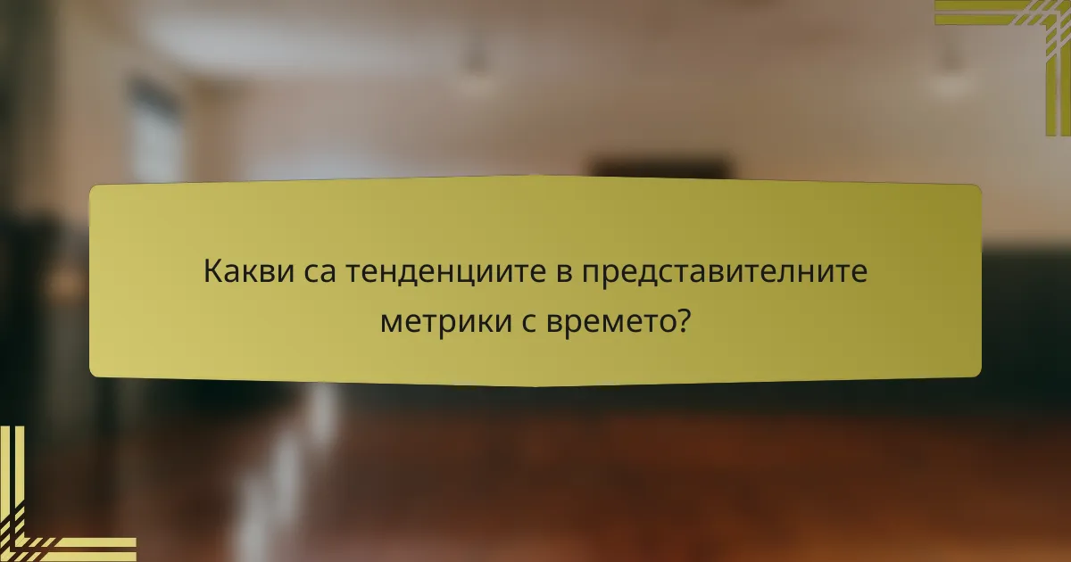 Какви са тенденциите в представителните метрики с времето?
