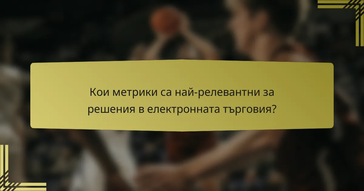 Кои метрики са най-релевантни за решения в електронната търговия?
