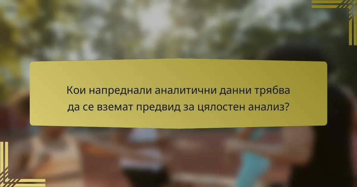 Кои напреднали аналитични данни трябва да се вземат предвид за цялостен анализ?